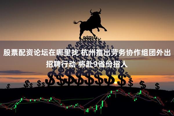 股票配资论坛在哪里找 杭州推出劳务协作组团外出招聘行动 将赴9省份招人