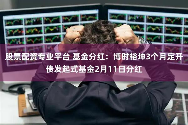 股票配资专业平台 基金分红:博时裕坤3个月定开债发起式基金2月11日分红