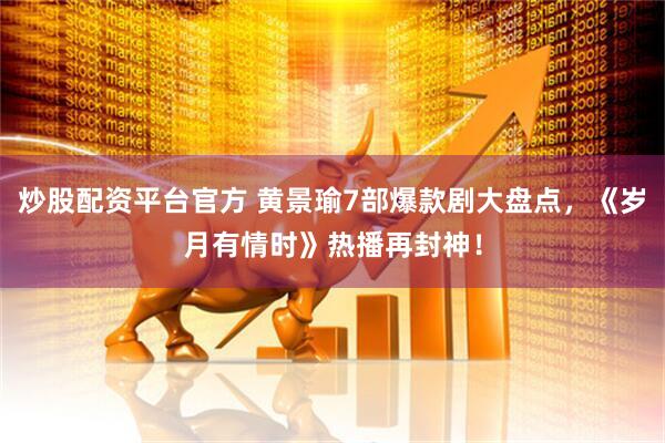 炒股配资平台官方 黄景瑜7部爆款剧大盘点，《岁月有情时》热播再封神！