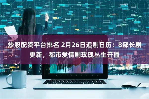 炒股配资平台排名 2月26日追剧日历：8部长剧更新，都市爱情剧玫瑰丛生开播
