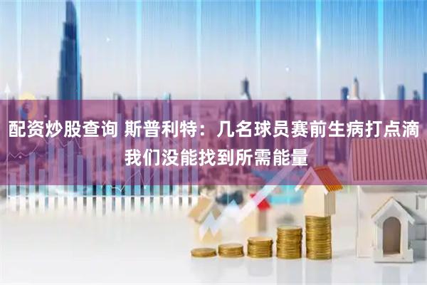 配资炒股查询 斯普利特：几名球员赛前生病打点滴 我们没能找到所需能量