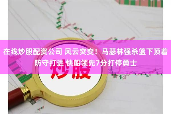 在线炒股配资公司 风云突变！马瑟林强杀篮下顶着防守打进 快船领先7分打停勇士