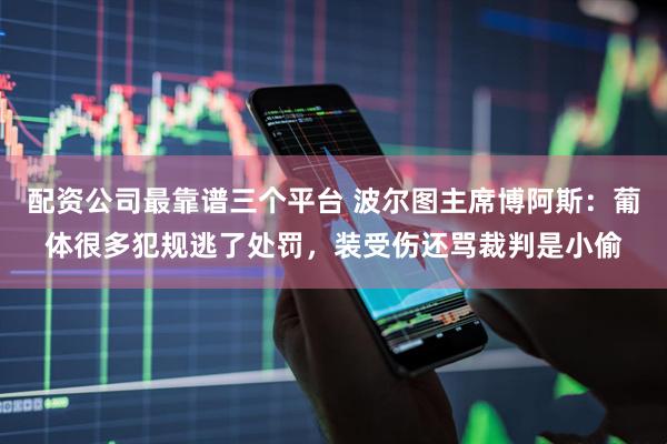 配资公司最靠谱三个平台 波尔图主席博阿斯：葡体很多犯规逃了处罚，装受伤还骂裁判是小偷