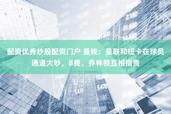 配资优秀炒股配资门户 曼晚：曼联和纽卡在球员通道大吵，B费、乔林顿互相指责