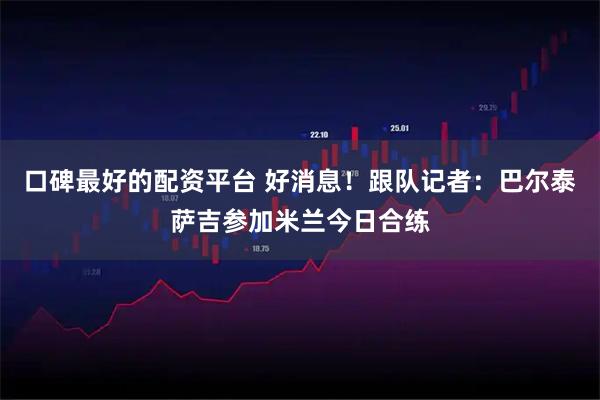 口碑最好的配资平台 好消息！跟队记者：巴尔泰萨吉参加米兰今日合练