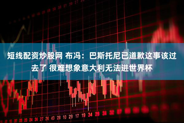 短线配资炒股网 布冯：巴斯托尼已道歉这事该过去了 很难想象意大利无法进世界杯