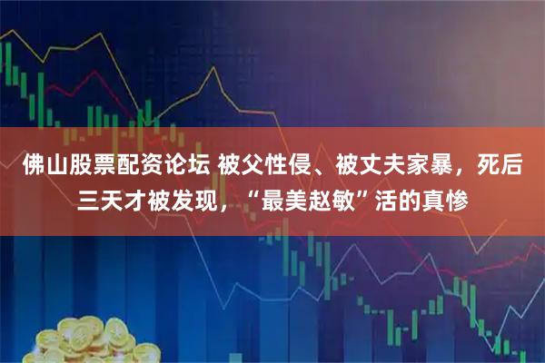 佛山股票配资论坛 被父性侵、被丈夫家暴，死后三天才被发现，“最美赵敏”活的真惨