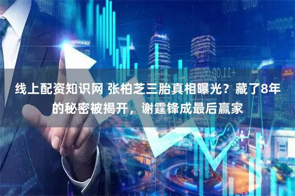 线上配资知识网 张柏芝三胎真相曝光？藏了8年的秘密被揭开，谢霆锋成最后赢家