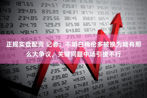 正规实盘配资 记者：不明白梅伦多被换为啥有那么大争议，关键问题中场引援不行