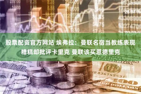 股票配资官方网站 埃弗拉：曼联名宿当教练表现糟糕却批评卡里克 曼联该买恩德里克