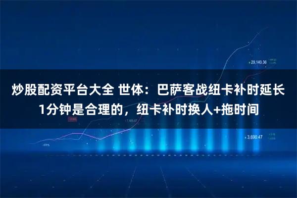 炒股配资平台大全 世体：巴萨客战纽卡补时延长1分钟是合理的，纽卡补时换人+拖时间