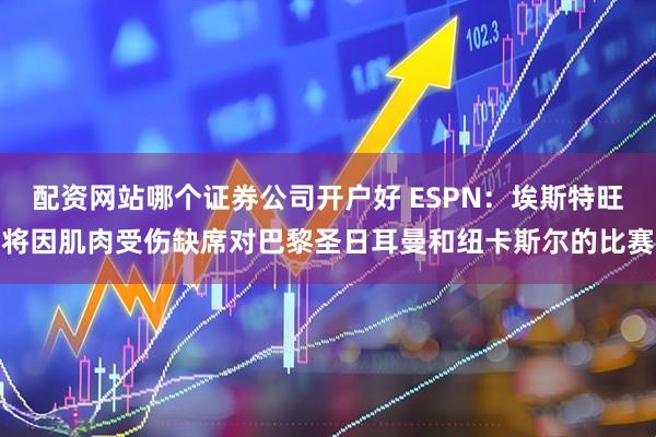配资网站哪个证券公司开户好 ESPN：埃斯特旺将因肌肉受伤缺席对巴黎圣日耳曼和纽卡斯尔的比赛