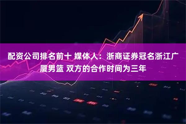 配资公司排名前十 媒体人：浙商证券冠名浙江广厦男篮 双方的合作时间为三年