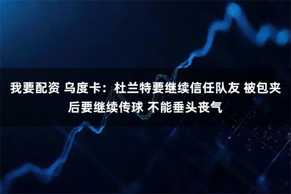 我要配资 乌度卡：杜兰特要继续信任队友 被包夹后要继续传球 不能垂头丧气