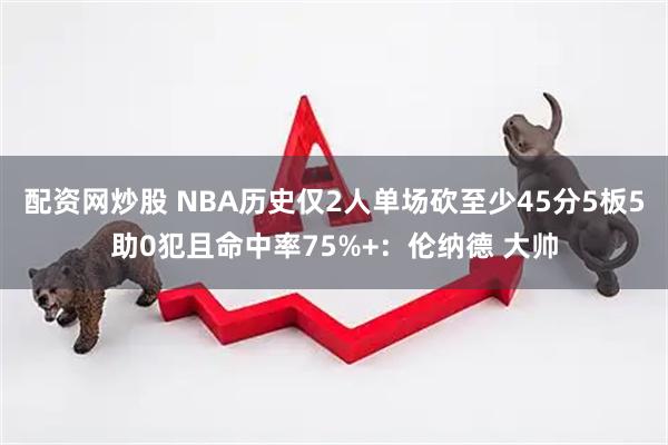 配资网炒股 NBA历史仅2人单场砍至少45分5板5助0犯且命中率75%+：伦纳德 大帅