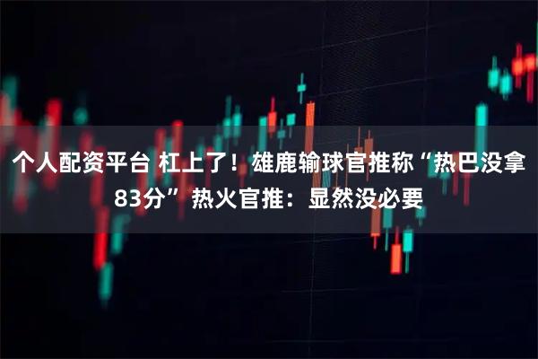 个人配资平台 杠上了！雄鹿输球官推称“热巴没拿83分” 热火官推：显然没必要