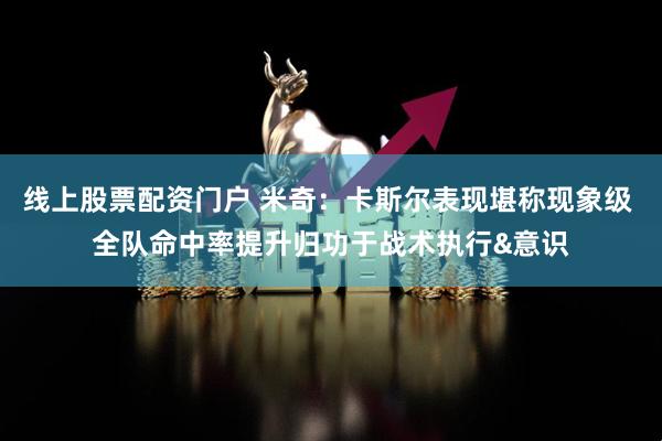 线上股票配资门户 米奇：卡斯尔表现堪称现象级 全队命中率提升归功于战术执行&意识