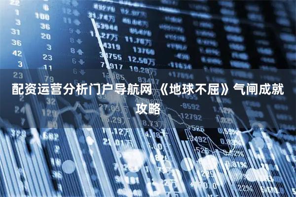 配资运营分析门户导航网 《地球不屈》气闸成就攻略