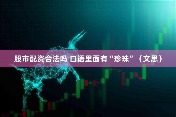 股市配资合法吗 口语里面有“珍珠”（文思）
