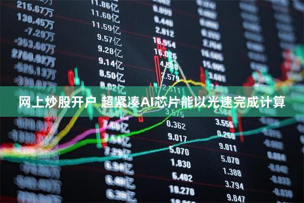 网上炒股开户 超紧凑AI芯片能以光速完成计算