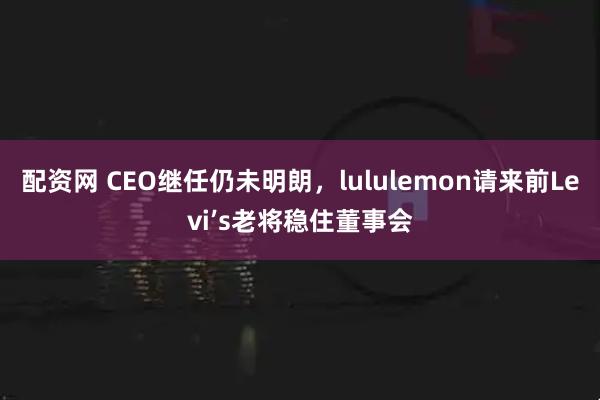 配资网 CEO继任仍未明朗，lululemon请来前Levi’s老将稳住董事会