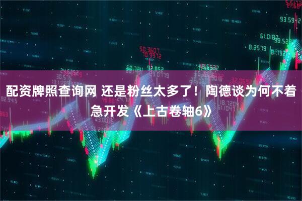 配资牌照查询网 还是粉丝太多了！陶德谈为何不着急开发《上古卷轴6》