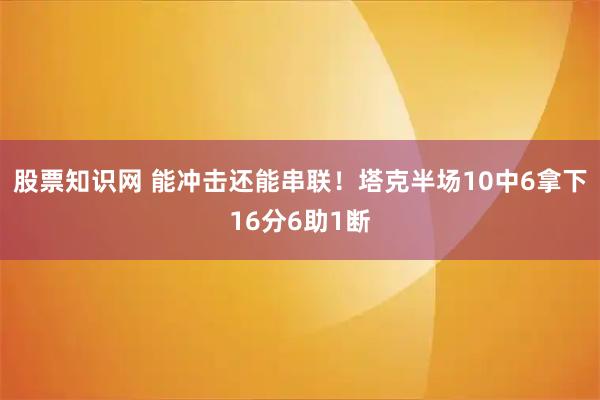 股票知识网 能冲击还能串联！塔克半场10中6拿下16分6助1断