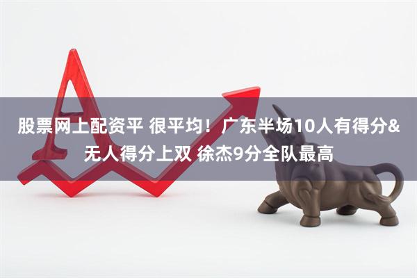 股票网上配资平 很平均！广东半场10人有得分&无人得分上双 徐杰9分全队最高