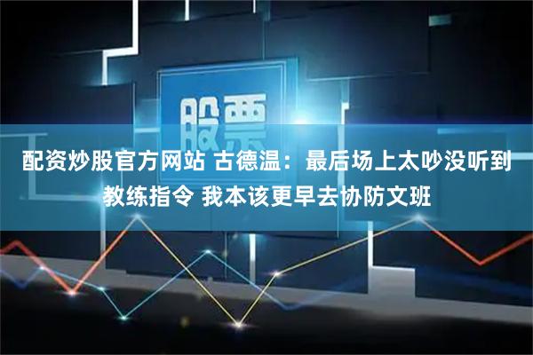 配资炒股官方网站 古德温：最后场上太吵没听到教练指令 我本该更早去协防文班