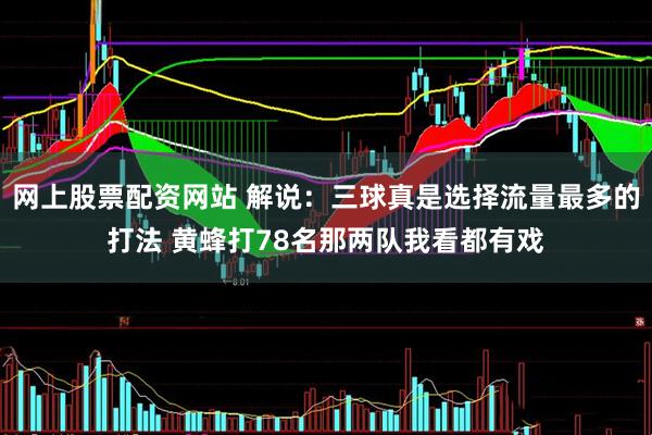 网上股票配资网站 解说：三球真是选择流量最多的打法 黄蜂打78名那两队我看都有戏