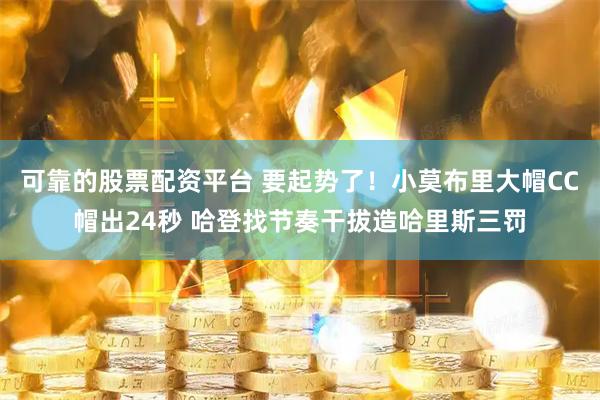 可靠的股票配资平台 要起势了！小莫布里大帽CC帽出24秒 哈登找节奏干拔造哈里斯三罚