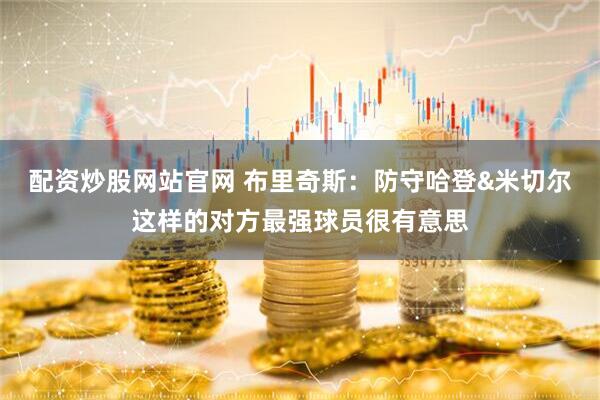 配资炒股网站官网 布里奇斯：防守哈登&米切尔这样的对方最强球员很有意思