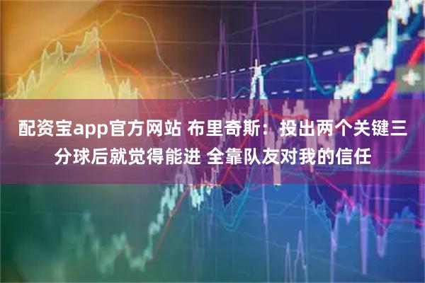 配资宝app官方网站 布里奇斯：投出两个关键三分球后就觉得能进 全靠队友对我的信任