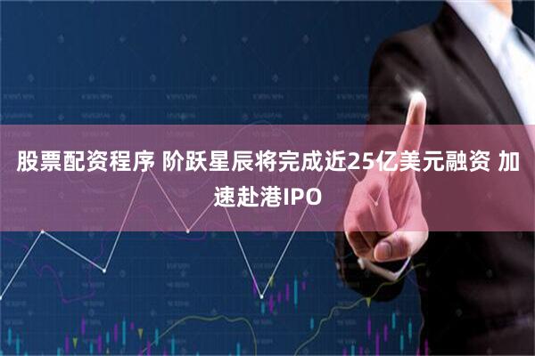 股票配资程序 阶跃星辰将完成近25亿美元融资 加速赴港IPO