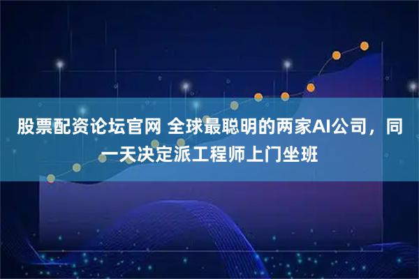 股票配资论坛官网 全球最聪明的两家AI公司，同一天决定派工程师上门坐班