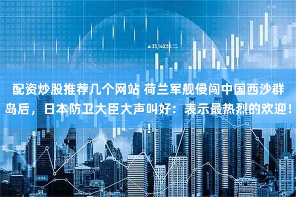 配资炒股推荐几个网站 荷兰军舰侵闯中国西沙群岛后，日本防卫大臣大声叫好：表示最热烈的欢迎！