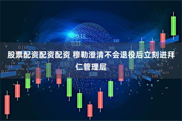 股票配资配资配资 穆勒澄清不会退役后立刻进拜仁管理层