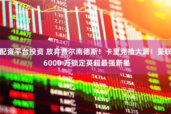 配资平台投资 放弃费尔南德斯!卡里克捡大漏!曼联 6000 万锁定英超最强新星