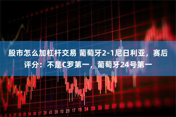 股市怎么加杠杆交易 葡萄牙2-1尼日利亚,赛后评分:不是C罗第一,葡萄牙24号第一