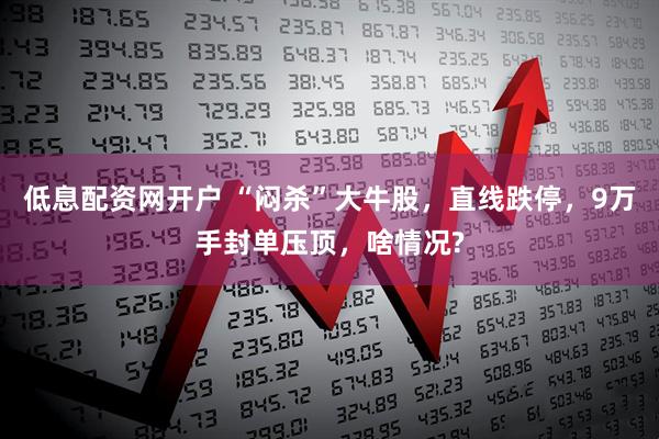 低息配资网开户 “闷杀”大牛股,直线跌停,9万手封单压顶,啥情况?