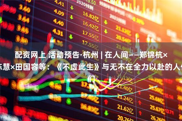 配资网上 活动预告·杭州 | 在人间——郑锦杭×陈慧×田国容等:《不虚此生》与无不在全力以赴的人们