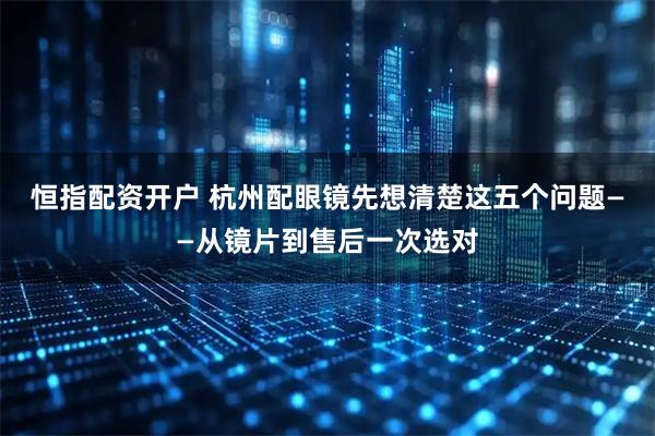 恒指配资开户 杭州配眼镜先想清楚这五个问题——从镜片到售后一次选对