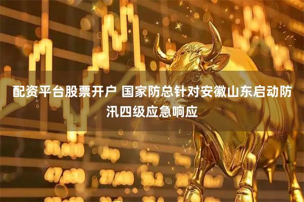 配资平台股票开户 国家防总针对安徽山东启动防汛四级应急响应