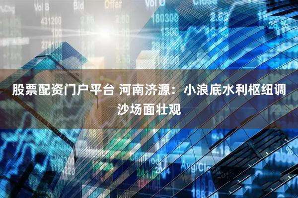 股票配资门户平台 河南济源：小浪底水利枢纽调沙场面壮观