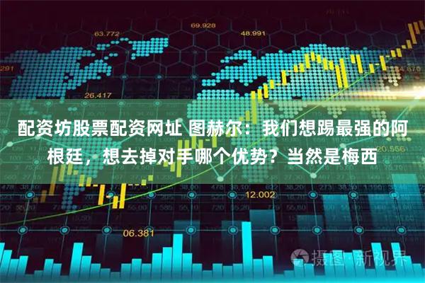 配资坊股票配资网址 图赫尔：我们想踢最强的阿根廷，想去掉对手哪个优势？当然是梅西