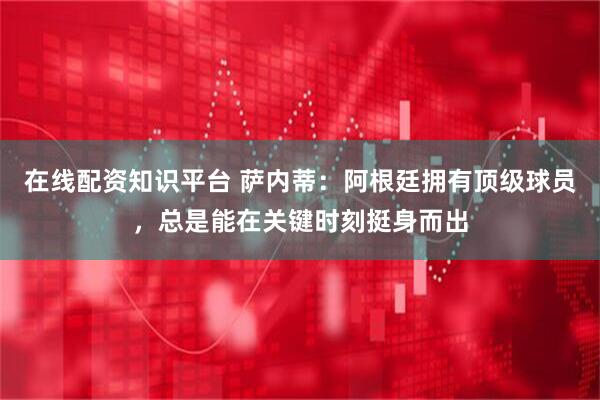 在线配资知识平台 萨内蒂：阿根廷拥有顶级球员，总是能在关键时刻挺身而出