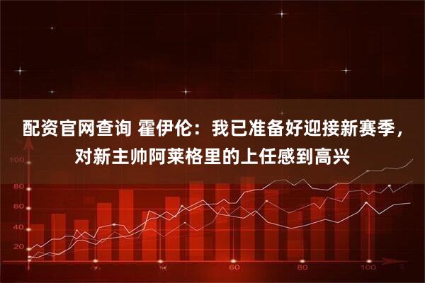 配资官网查询 霍伊伦：我已准备好迎接新赛季，对新主帅阿莱格里的上任感到高兴