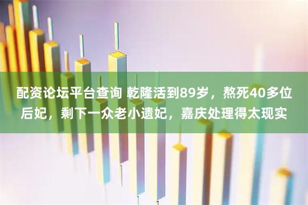 配资论坛平台查询 乾隆活到89岁,熬死40多位后妃,剩下一众老小遗妃,嘉庆处理得太现实