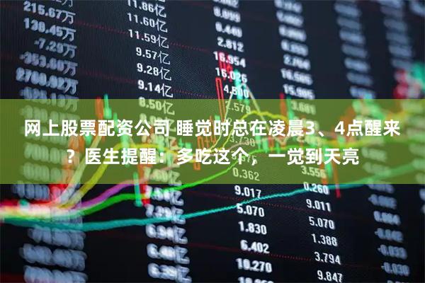 网上股票配资公司 睡觉时总在凌晨3、4点醒来？医生提醒：多吃这个，一觉到天亮