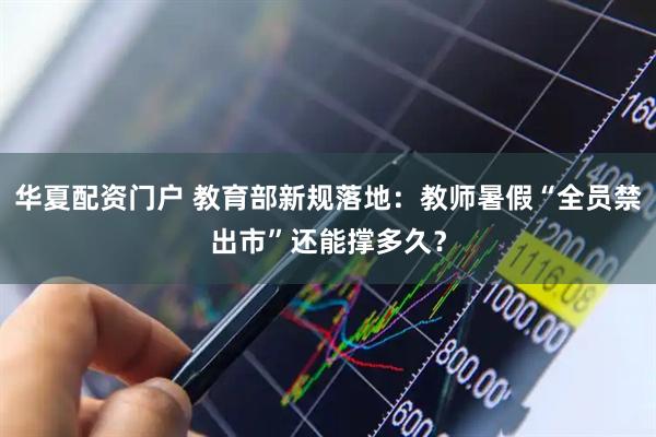 华夏配资门户 教育部新规落地:教师暑假“全员禁出市”还能撑多久?